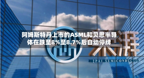 阿姆斯特丹上市的ASML和贝思半导体在跌至8%至8.7%后自动停牌