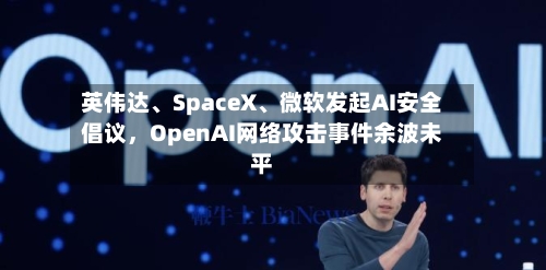 英伟达、SpaceX、微软发起AI安全倡议，OpenAI网络攻击事件余波未平