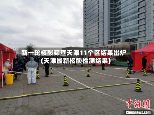 新一轮核酸筛查天津11个区结果出炉(天津最新核酸检测结果)-第2张图片