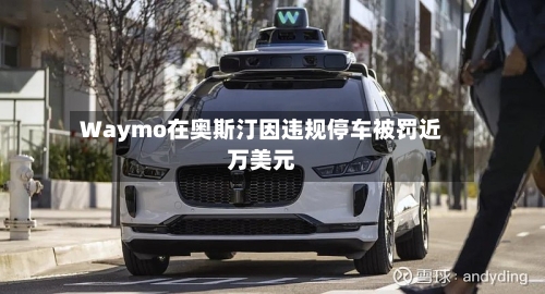 Waymo在奥斯汀因违规停车被罚近万美元-第2张图片