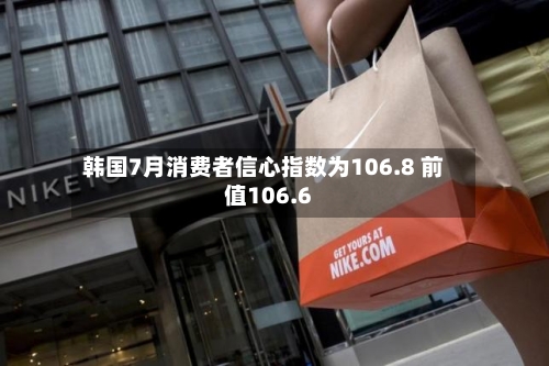 韩国7月消费者信心指数为106.8 前值106.6-第2张图片