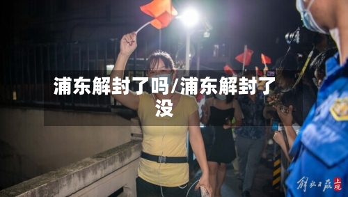 浦东解封了吗/浦东解封了没-第3张图片