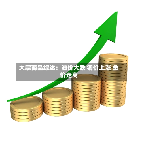 大宗商品综述：油价大跌 铜价上涨 金价走高