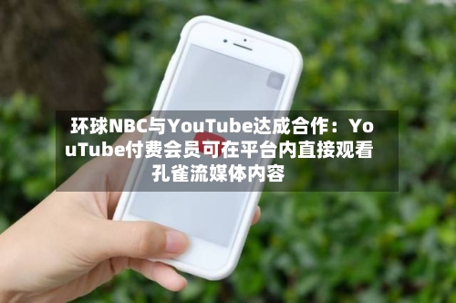 环球NBC与YouTube达成合作:YouTube付费会员可在平台内直接观看孔雀流媒体内容-第3张图片