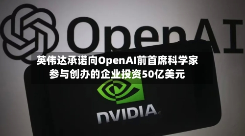 英伟达承诺向OpenAI前首席科学家参与创办的企业投资50亿美元-第3张图片