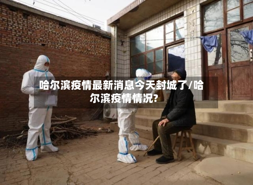 哈尔滨疫情最新消息今天封城了/哈尔滨疫情情况?