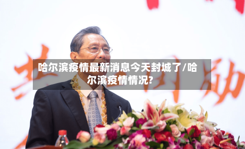 哈尔滨疫情最新消息今天封城了/哈尔滨疫情情况?-第2张图片