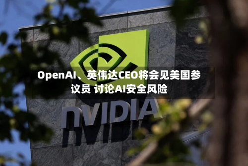 OpenAI	、英伟达CEO将会见美国参议员 讨论AI安全风险-第2张图片