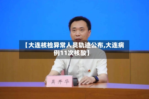 【大连核检异常人员轨迹公布,大连病例11次核酸】