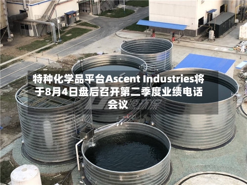 特种化学品平台Ascent Industries将于8月4日盘后召开第二季度业绩电话会议-第2张图片
