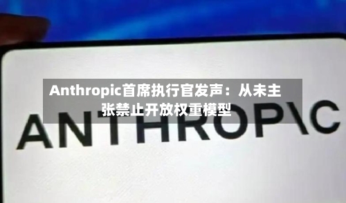Anthropic首席执行官发声：从未主张禁止开放权重模型-第2张图片