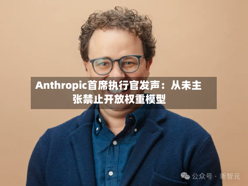 Anthropic首席执行官发声：从未主张禁止开放权重模型
