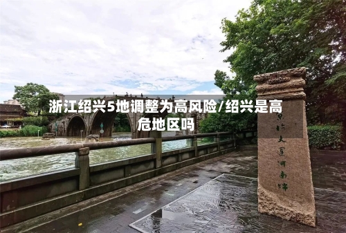 浙江绍兴5地调整为高风险/绍兴是高危地区吗