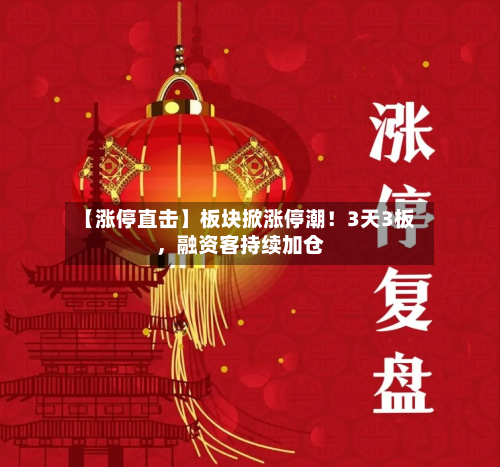 【涨停直击】板块掀涨停潮！3天3板，融资客持续加仓