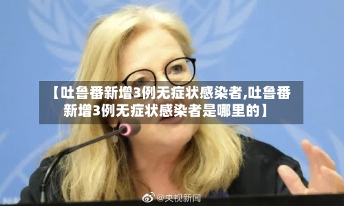 【吐鲁番新增3例无症状感染者,吐鲁番新增3例无症状感染者是哪里的】