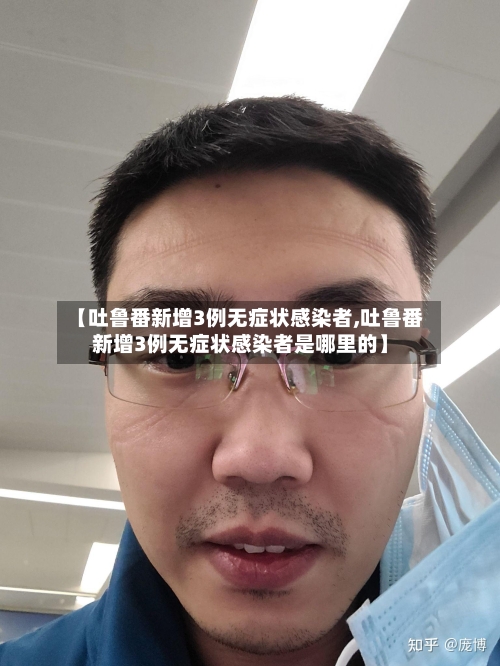 【吐鲁番新增3例无症状感染者,吐鲁番新增3例无症状感染者是哪里的】-第3张图片