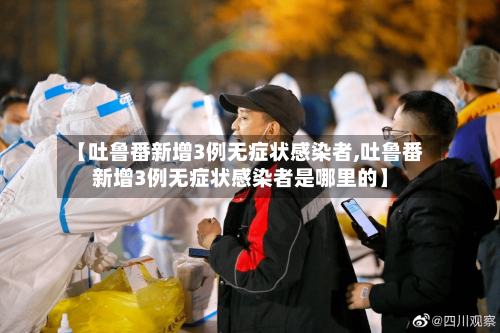【吐鲁番新增3例无症状感染者,吐鲁番新增3例无症状感染者是哪里的】-第2张图片