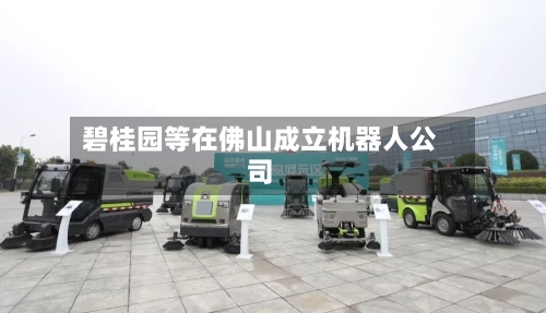 碧桂园等在佛山成立机器人公司