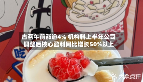 古茗午前涨逾4% 机构料上半年公司调整后核心盈利同比增长50%以上-第3张图片