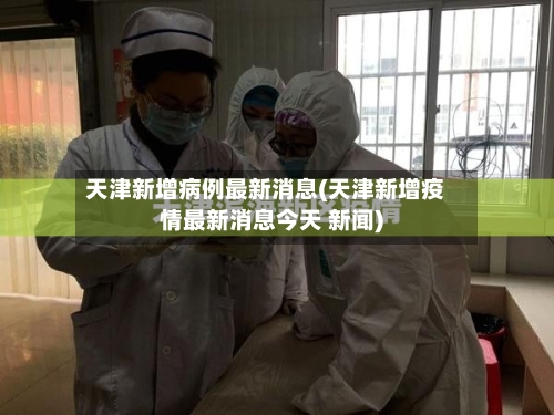 天津新增病例最新消息(天津新增疫情最新消息今天 新闻)
