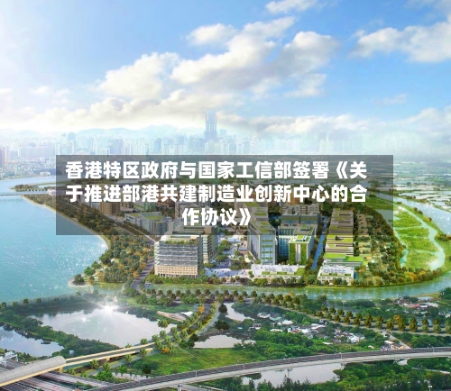 香港特区政府与国家工信部签署《关于推进部港共建制造业创新中心的合作协议》-第2张图片