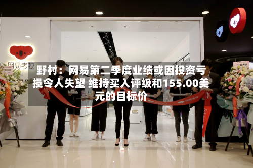 野村：网易第二季度业绩或因投资亏损令人失望 维持买入评级和155.00美元的目标价