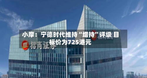 小摩：宁德时代维持“增持	”评级 目标价为725港元-第3张图片