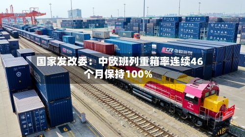 国家发改委：中欧班列重箱率连续46个月保持100%-第2张图片