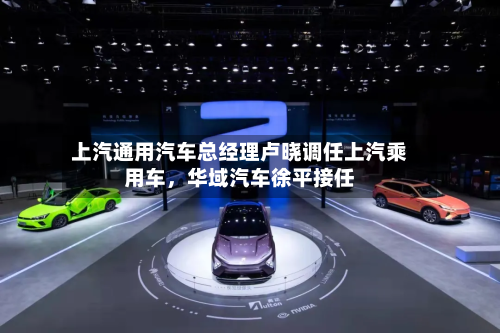 上汽通用汽车总经理卢晓调任上汽乘用车，华域汽车徐平接任-第2张图片