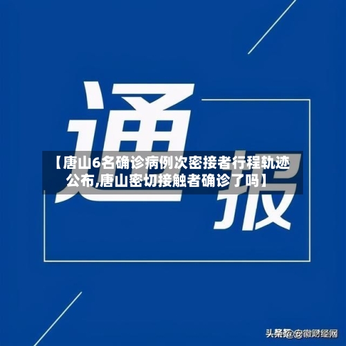 【唐山6名确诊病例次密接者行程轨迹公布,唐山密切接触者确诊了吗】-第2张图片