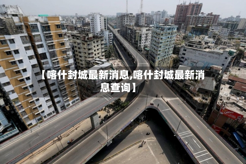 【喀什封城最新消息,喀什封城最新消息查询】-第2张图片
