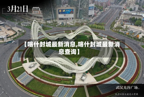 【喀什封城最新消息,喀什封城最新消息查询】-第3张图片
