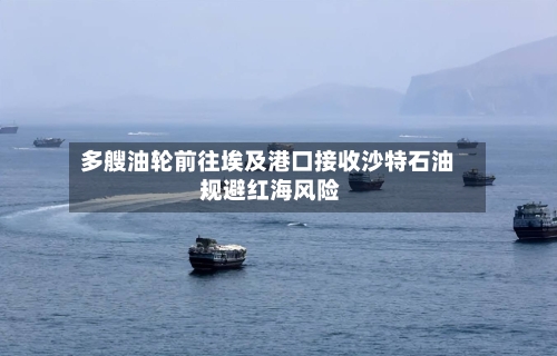 多艘油轮前往埃及港口接收沙特石油 规避红海风险-第3张图片