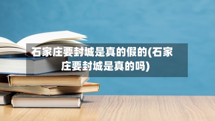 石家庄要封城是真的假的(石家庄要封城是真的吗)-第2张图片