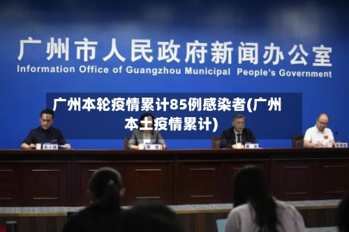 广州本轮疫情累计85例感染者(广州本土疫情累计)