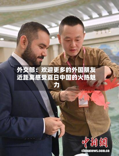 外交部：欢迎更多的外国朋友近距离感受夏日中国的火热魅力