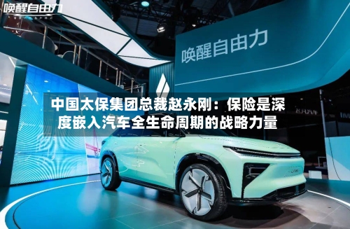 中国太保集团总裁赵永刚：保险是深度嵌入汽车全生命周期的战略力量