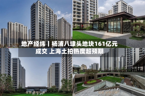 地产经纬丨杨浦八埭头地块161亿元成交 上海土拍热度超预期-第2张图片