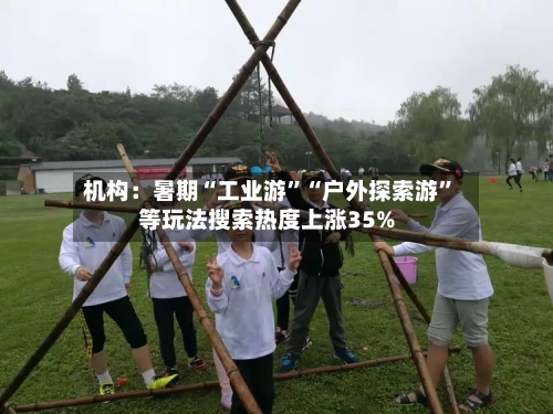 机构：暑期“工业游”“户外探索游”等玩法搜索热度上涨35%
