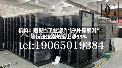 机构：暑期“工业游”“户外探索游	”等玩法搜索热度上涨35%-第2张图片