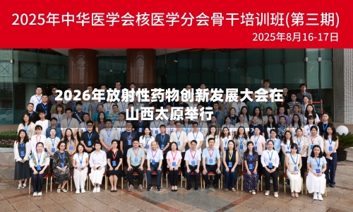 2026年放射性药物创新发展大会在山西太原举行-第3张图片