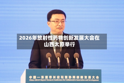 2026年放射性药物创新发展大会在山西太原举行