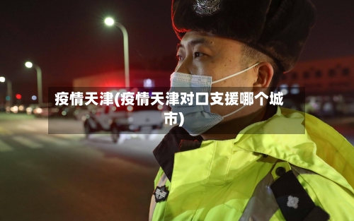 疫情天津(疫情天津对口支援哪个城市)