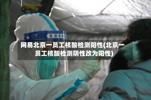 网易北京一员工核酸检测阳性(北京一员工核酸检测阴性改为阳性)-第2张图片