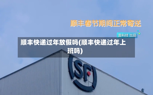 顺丰快递过年放假吗(顺丰快递过年上班吗)-第3张图片