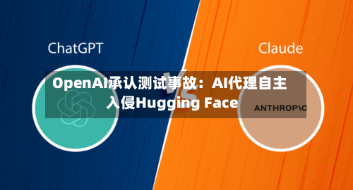 OpenAI承认测试事故：AI代理自主入侵Hugging Face