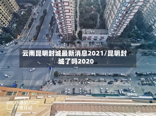 云南昆明封城最新消息2021/昆明封城了吗2020