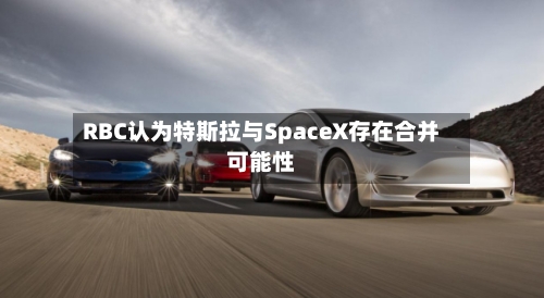 RBC认为特斯拉与SpaceX存在合并可能性