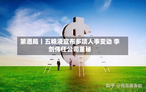 第酒局丨五粮液宣布多项人事变动 李剑伟任公司董秘