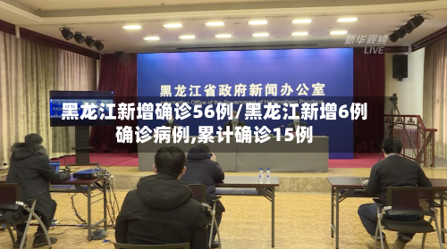 黑龙江新增确诊56例/黑龙江新增6例确诊病例,累计确诊15例-第2张图片
